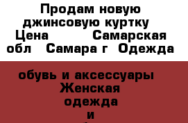 Продам новую джинсовую куртку › Цена ­ 800 - Самарская обл., Самара г. Одежда, обувь и аксессуары » Женская одежда и обувь   . Самарская обл.